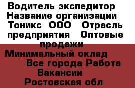 Водитель-экспедитор › Название организации ­ Тоникс, ООО › Отрасль предприятия ­ Оптовые продажи › Минимальный оклад ­ 50 000 - Все города Работа » Вакансии   . Ростовская обл.,Донецк г.